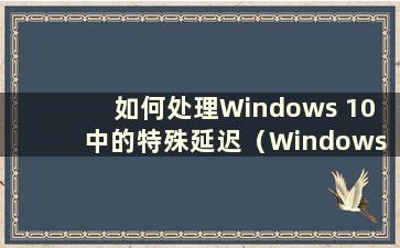 如何处理Windows 10 中的特殊延迟（Windows 10 非常延迟）